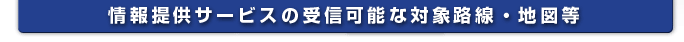 情報提供サービスの受信可能な対象路線・地図等